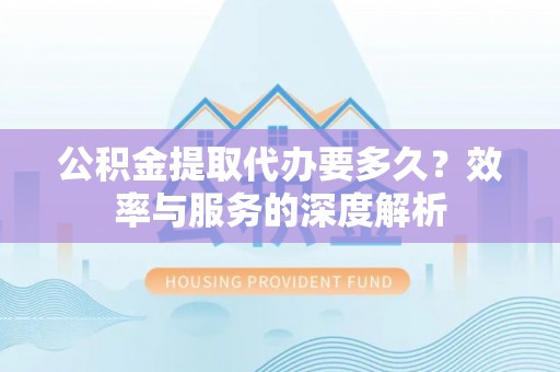 南开公积金提取代办要多久？效率与服务的深度解析