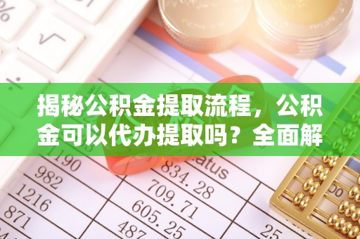 南开揭秘公积金提取流程，公积金可以代办提取吗？全面解析与操作指南