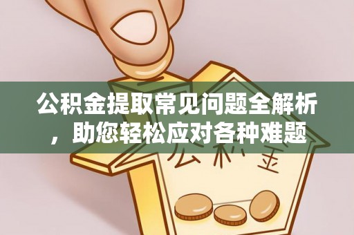 南开公积金提取常见问题全解析，助您轻松应对各种难题