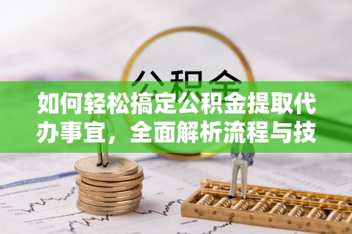 南开如何轻松搞定公积金提取代办事宜，全面解析流程与技巧