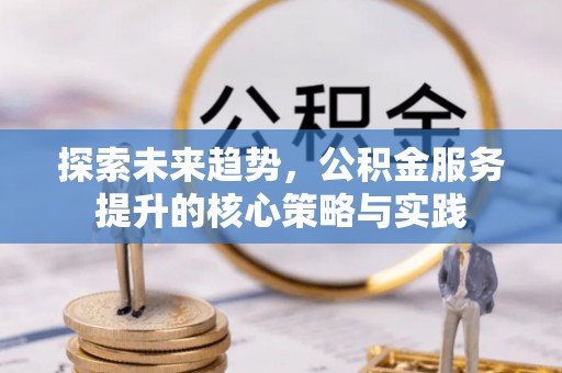 南开探索未来趋势，公积金服务提升的核心策略与实践