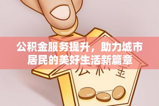 南开公积金服务提升，助力城市居民的美好生活新篇章