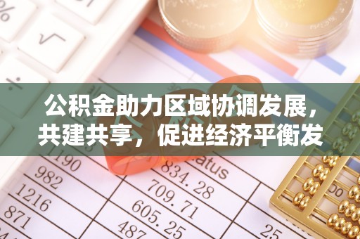 南开公积金助力区域协调发展，共建共享，促进经济平衡发展