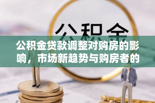 南开公积金贷款调整对购房的影响，市场新趋势与购房者的选择