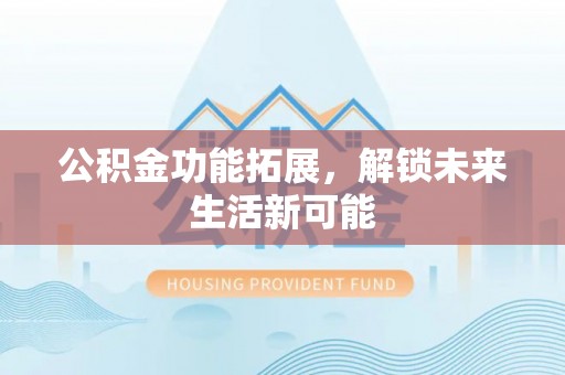 南开公积金功能拓展，解锁未来生活新可能