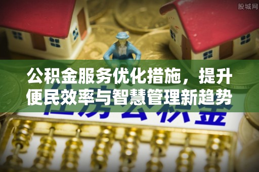 南开公积金服务优化措施，提升便民效率与智慧管理新趋势