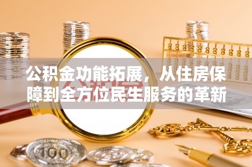 南开公积金功能拓展，从住房保障到全方位民生服务的革新之路
