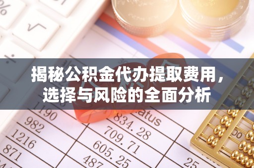 南开揭秘公积金代办提取费用，选择与风险的全面分析