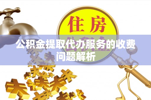 南开公积金提取代办服务的收费问题解析