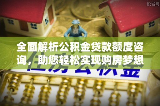 南开全面解析公积金贷款额度咨询，助您轻松实现购房梦想