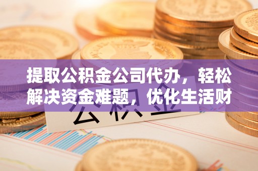 南开提取公积金公司代办，轻松解决资金难题，优化生活财务管理