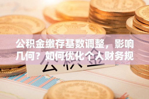 南开公积金缴存基数调整，影响几何？如何优化个人财务规划