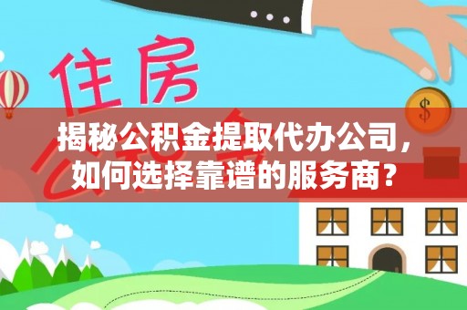 南开揭秘公积金提取代办公司，如何选择靠谱的服务商？