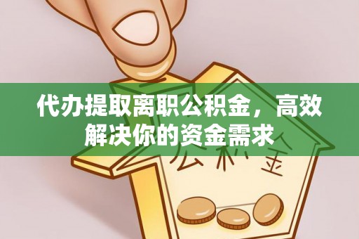 南开代办提取离职公积金，高效解决你的资金需求