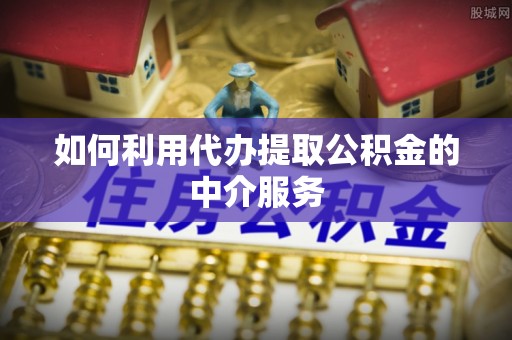南开如何利用代办提取公积金的中介服务