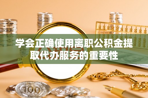 南开学会正确使用离职公积金提取代办服务的重要性