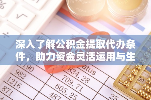 南开深入了解公积金提取代办条件，助力资金灵活运用与生活规划