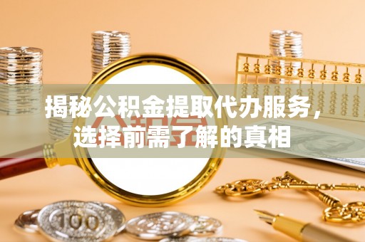 南开揭秘公积金提取代办服务，选择前需了解的真相