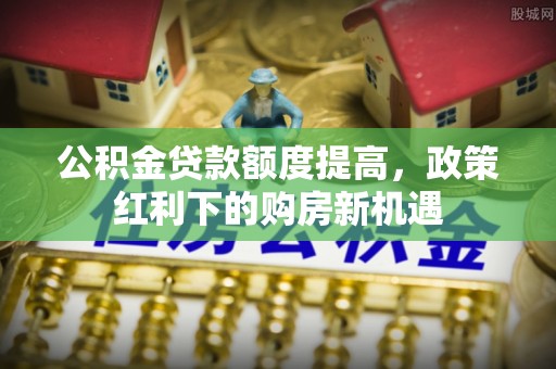 南开公积金贷款额度提高，政策红利下的购房新机遇