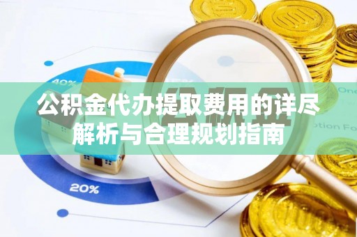 南开公积金代办提取费用的详尽解析与合理规划指南