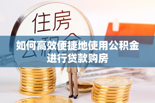 南开如何高效便捷地使用公积金进行贷款购房