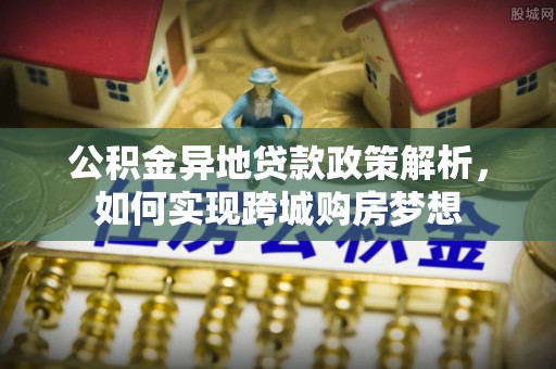 南开公积金异地贷款政策解析，如何实现跨城购房梦想