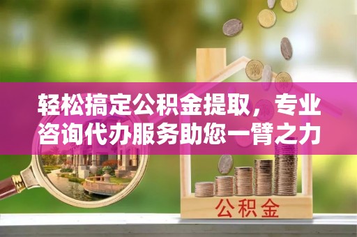 南开轻松搞定公积金提取，专业咨询代办服务助您一臂之力