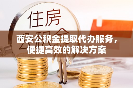 南开西安公积金提取代办服务，便捷高效的解决方案