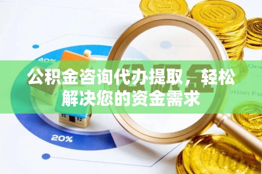 南开公积金咨询代办提取，轻松解决您的资金需求