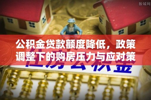 南开公积金贷款额度降低，政策调整下的购房压力与应对策略