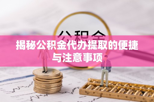 南开揭秘公积金代办提取的便捷与注意事项