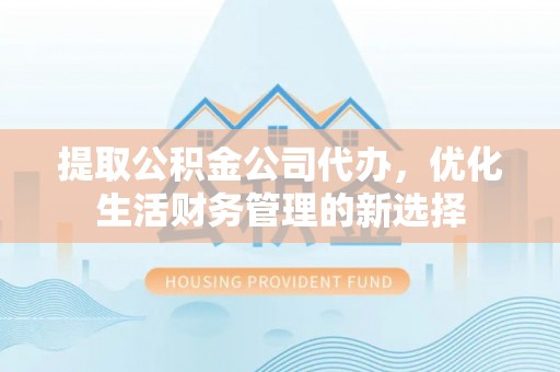 南开提取公积金公司代办，优化生活财务管理的新选择