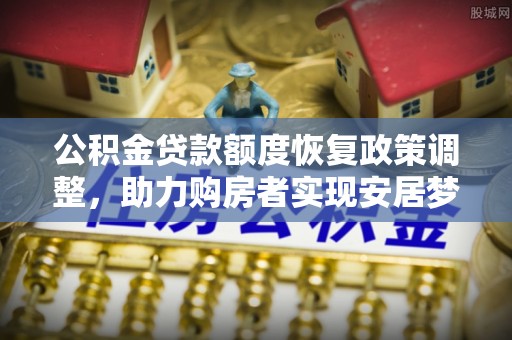 南开公积金贷款额度恢复政策调整，助力购房者实现安居梦想