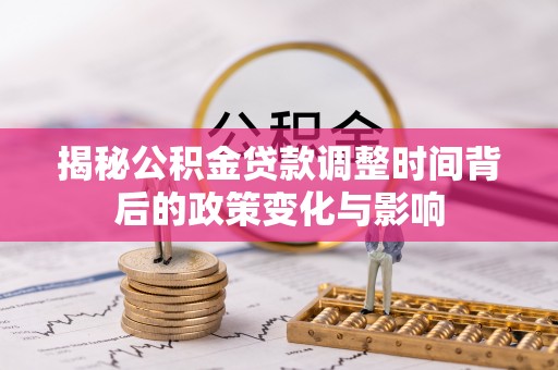 南开揭秘公积金贷款调整时间背后的政策变化与影响