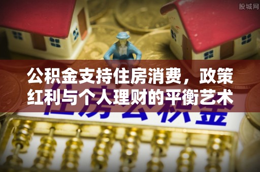 南开公积金支持住房消费，政策红利与个人理财的平衡艺术