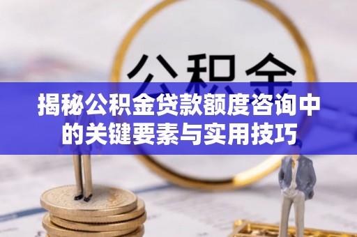 南开揭秘公积金贷款额度咨询中的关键要素与实用技巧