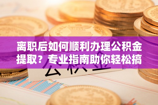 南开离职后如何顺利办理公积金提取？专业指南助你轻松搞定