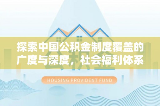 南开探索中国公积金制度覆盖的广度与深度，社会福利体系的基石