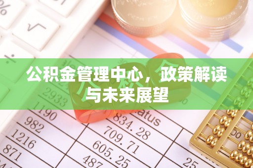 南开公积金管理中心，政策解读与未来展望