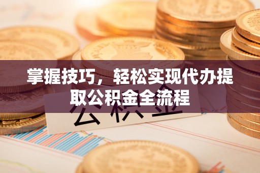 南开掌握技巧，轻松实现代办提取公积金全流程