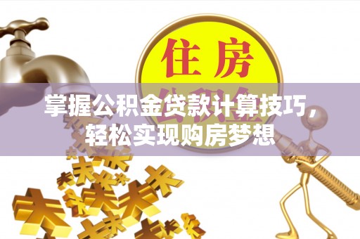 南开掌握公积金贷款计算技巧，轻松实现购房梦想