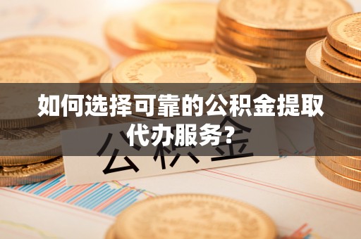 南开如何选择可靠的公积金提取代办服务？