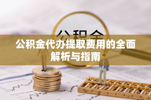 南开公积金代办提取费用的全面解析与指南
