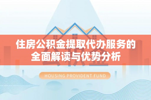 南开住房公积金提取代办服务的全面解读与优势分析