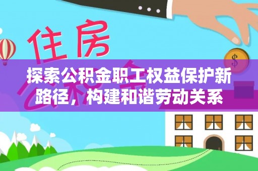 南开探索公积金职工权益保护新路径，构建和谐劳动关系