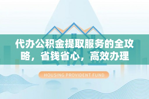 南开代办公积金提取服务的全攻略，省钱省心，高效办理