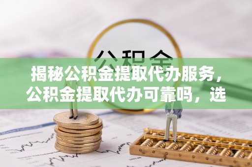 南开揭秘公积金提取代办服务，公积金提取代办可靠吗，选择需谨慎
