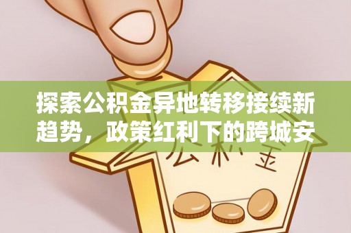 南开探索公积金异地转移接续新趋势，政策红利下的跨城安居梦想