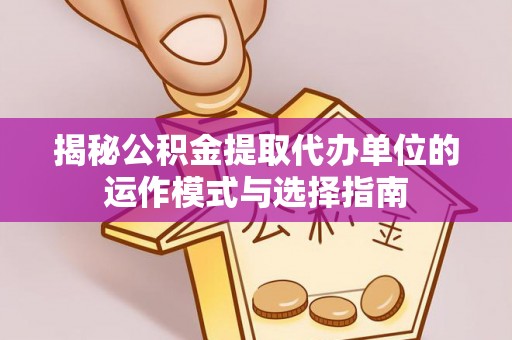 南开揭秘公积金提取代办单位的运作模式与选择指南