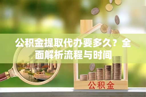 南开公积金提取代办要多久？全面解析流程与时间